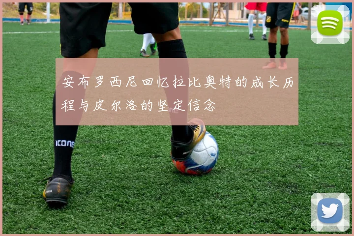 安布罗西尼回忆拉比奥特的成长历程与皮尔洛的坚定信念