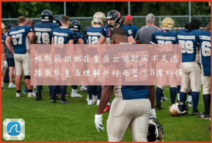 帕斯因担忧在皇马出场时间不足选择离队皇马理解并转而签下B席补强阵容