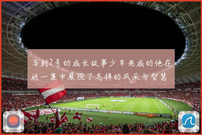 马刺2号的成长故事少年老成的他在这一集中展现了怎样的风采与智慧