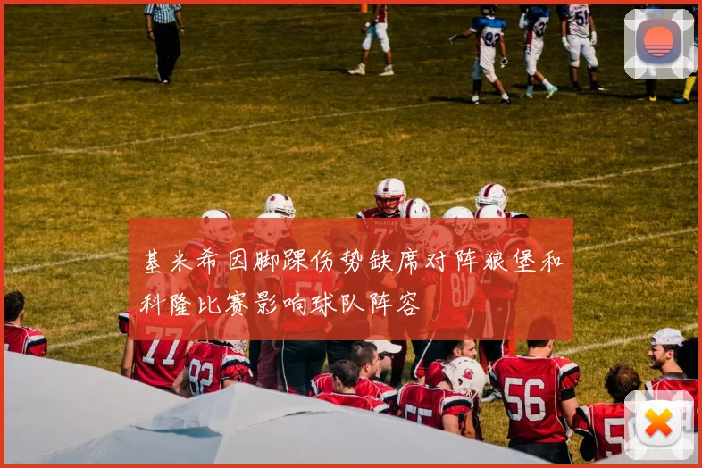 基米希因脚踝伤势缺席对阵狼堡和科隆比赛影响球队阵容