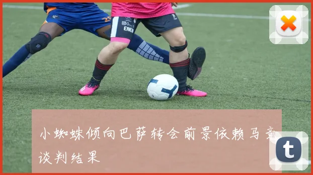小蜘蛛倾向巴萨转会前景依赖马竞谈判结果