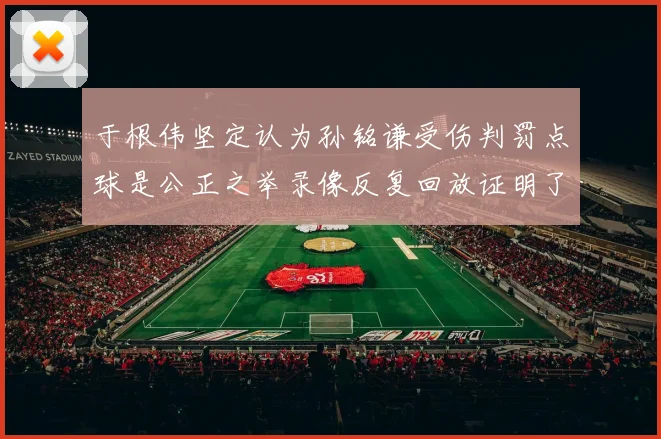 于根伟坚定认为孙铭谦受伤判罚点球是公正之举录像反复回放证明了这一点