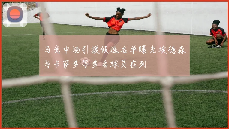 马竞中场引援候选名单曝光埃德森与卡萨多等多名球员在列