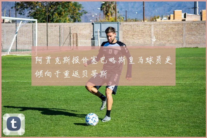 阿贾克斯报价塞巴略斯皇马球员更倾向于重返贝蒂斯