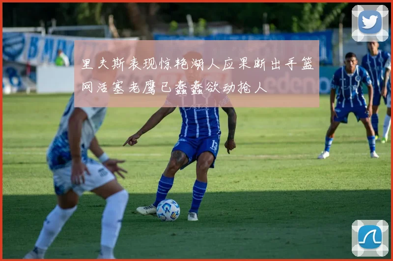 里夫斯表现惊艳湖人应果断出手篮网活塞老鹰已蠢蠢欲动抢人