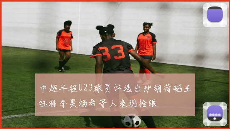 中超半程U23球员评选出炉胡荷韬王钰栋李昊杨希等人表现抢眼