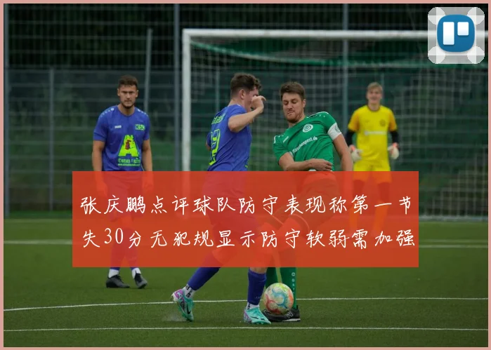 张庆鹏点评球队防守表现称第一节失30分无犯规显示防守软弱需加强