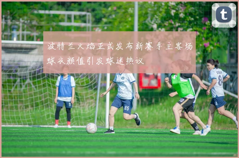 波特兰火焰正式发布新赛季主客场球衣颜值引发球迷热议
