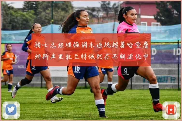 骑士总经理强调未违规招募哈登詹姆斯库里杜兰特依然在不断进化中