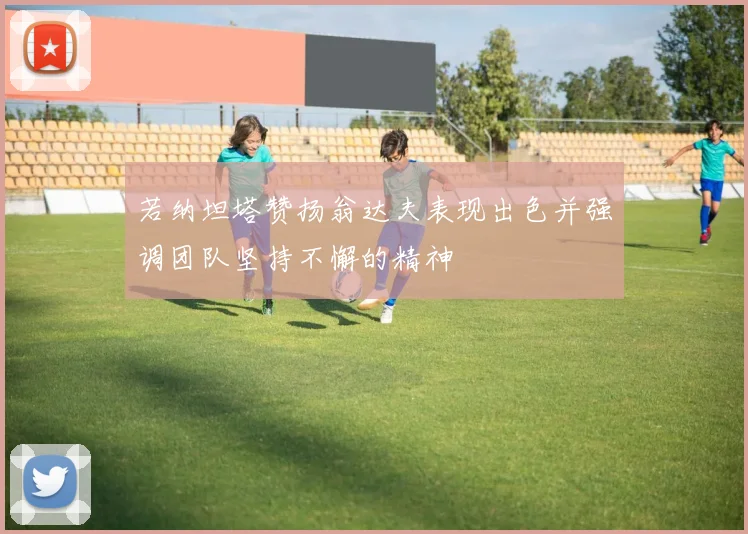 若纳坦塔赞扬翁达夫表现出色并强调团队坚持不懈的精神