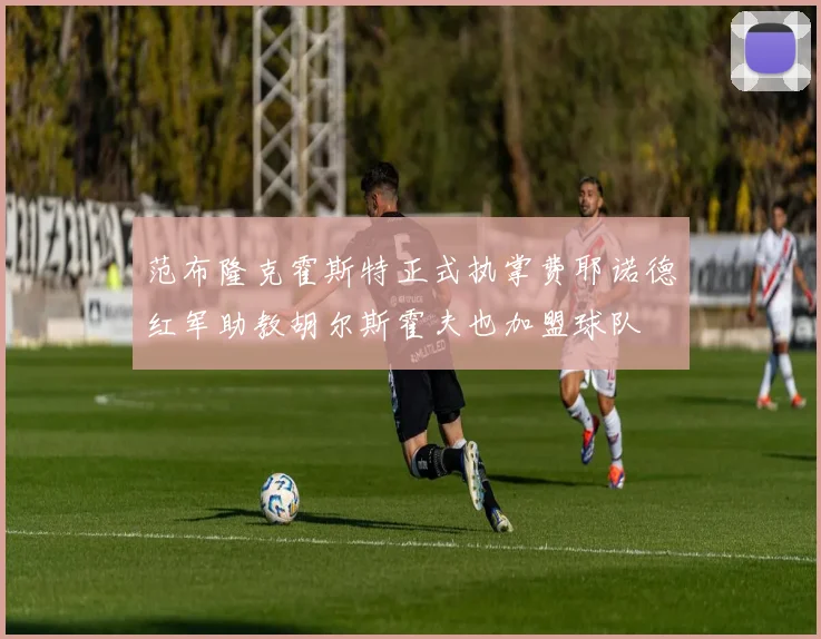 范布隆克霍斯特正式执掌费耶诺德红军助教胡尔斯霍夫也加盟球队
