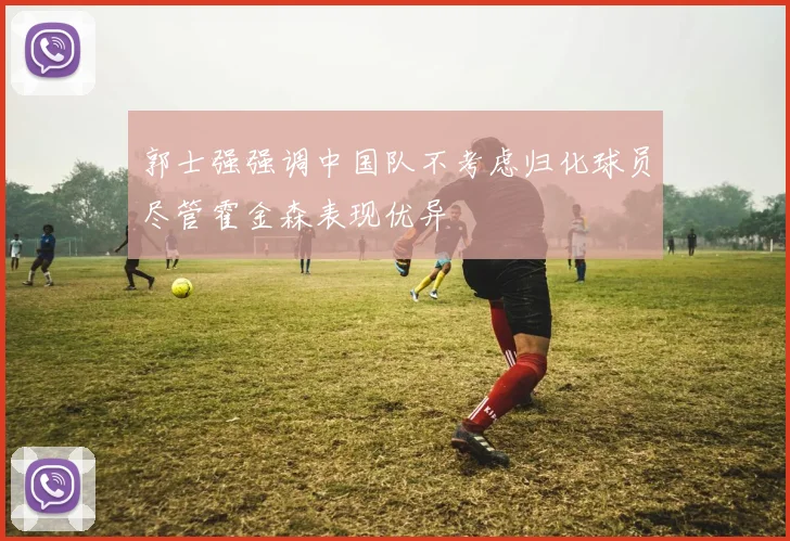 郭士强强调中国队不考虑归化球员尽管霍金森表现优异
