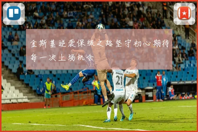 金斯基逆袭保级之路坚守初心期待每一次上场机会