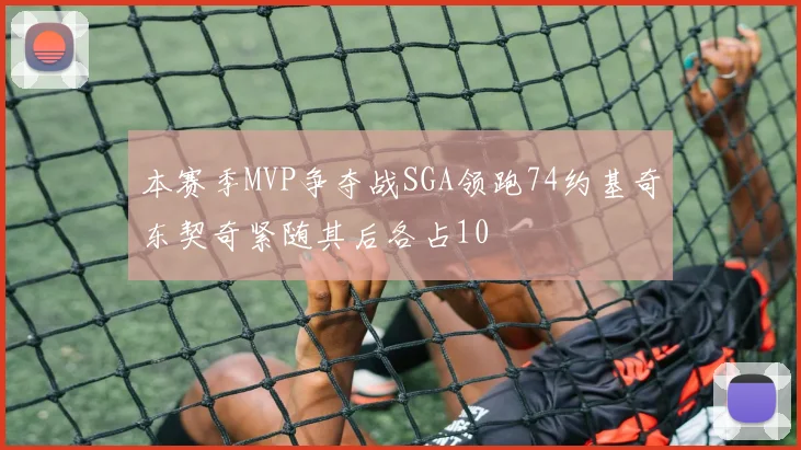 本赛季MVP争夺战SGA领跑74约基奇东契奇紧随其后各占10