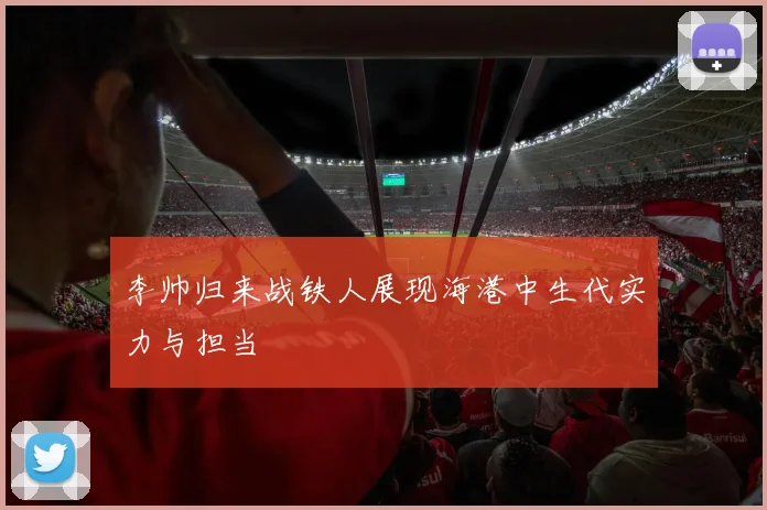 李帅归来战铁人展现海港中生代实力与担当