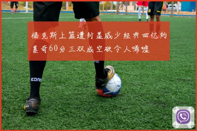 福克斯上篮遭封盖威少经典回忆约基奇60分三双成空砍令人唏嘘