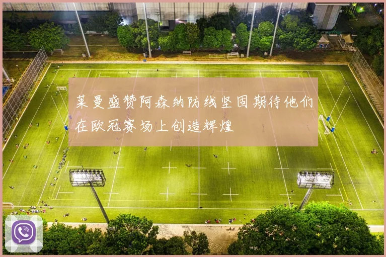 莱曼盛赞阿森纳防线坚固期待他们在欧冠赛场上创造辉煌