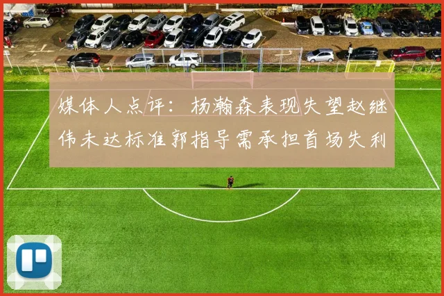 媒体人点评：杨瀚森表现失望赵继伟未达标准郭指导需承担首场失利责任