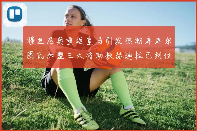 穆里尼奥重返皇马引发热潮库库尔图瓦加盟三大将助教赫迪拉已到位