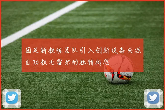 国足新教练团队引入创新设备或源自助教毛雷尔的独特构思