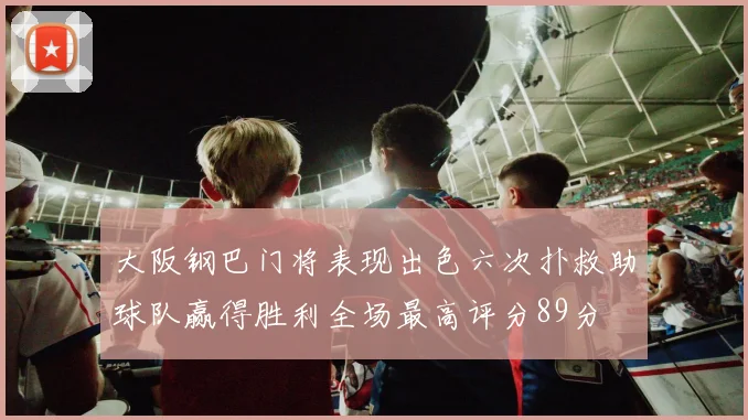 大阪钢巴门将表现出色六次扑救助球队赢得胜利全场最高评分89分