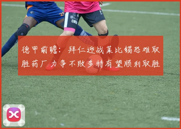 德甲前瞻：拜仁迎战莱比锡恐难取胜药厂力争不败多特有望顺利取胜