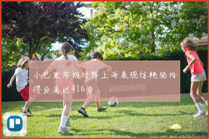 小巴里布朗对阵上海表现惊艳场均得分高达416分