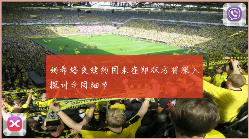 姆希塔良续约国米在即双方将深入探讨合同细节