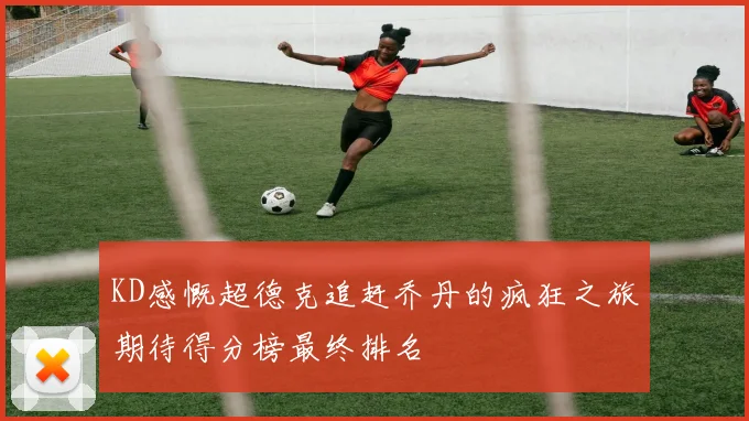 KD感慨超德克追赶乔丹的疯狂之旅期待得分榜最终排名