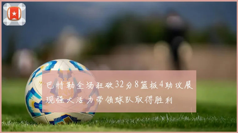 巴特勒全场狂砍32分8篮板4助攻展现强大活力带领球队取得胜利