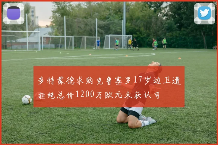 多特蒙德求购克鲁塞罗17岁边卫遭拒绝总价1200万欧元未获认可