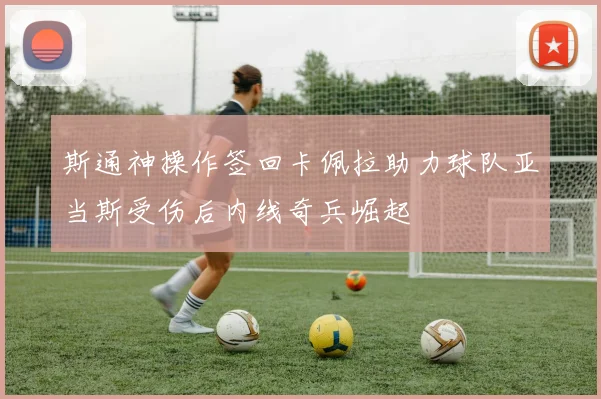斯通神操作签回卡佩拉助力球队亚当斯受伤后内线奇兵崛起