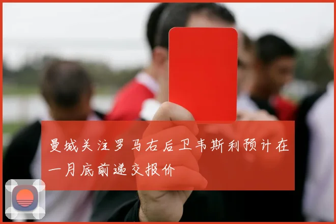 曼城关注罗马右后卫韦斯利预计在一月底前递交报价