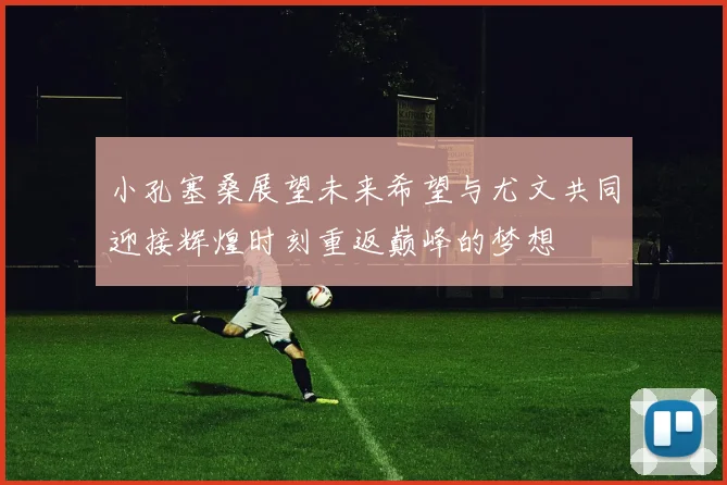 小孔塞桑展望未来希望与尤文共同迎接辉煌时刻重返巅峰的梦想